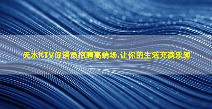 天水KTV促销员招聘高端场.让你的生活充满乐趣